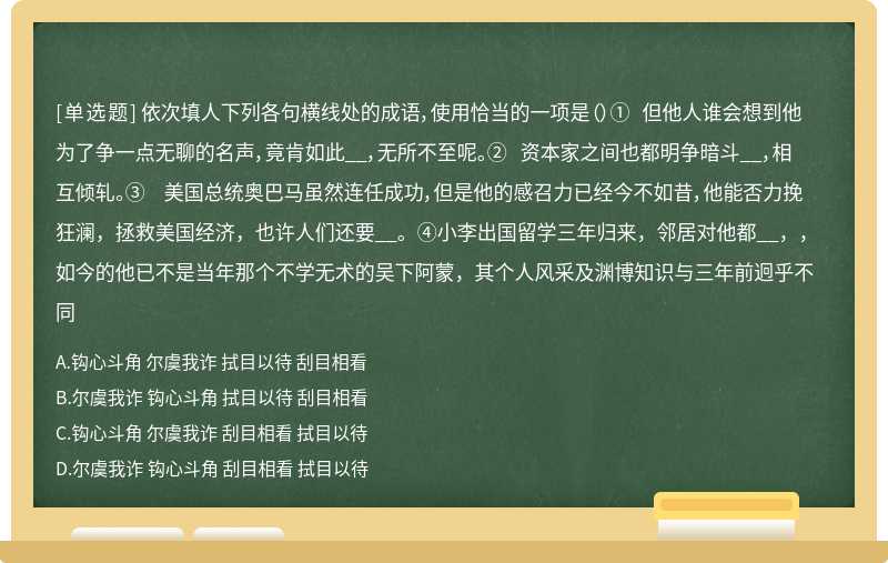 依次填人下列各句横线处的成语，使用恰当的一项是（）① 但他人谁会想到他为了争一点无聊的名声，竟肯如此__，无所不至呢。② 资本家之间也都明争暗斗__，相互倾轧。③ 美国总统奥巴马虽然连任成功，但是他的感召力已经今不如昔，他能否力挽狂澜，拯救美国经济，也许人们还要__。④小李出国留学三年归来，邻居对他都__，，如今的他已不是当年那个不学无术的吴下阿蒙，其个人风采及渊博知识与三年前迥乎不同