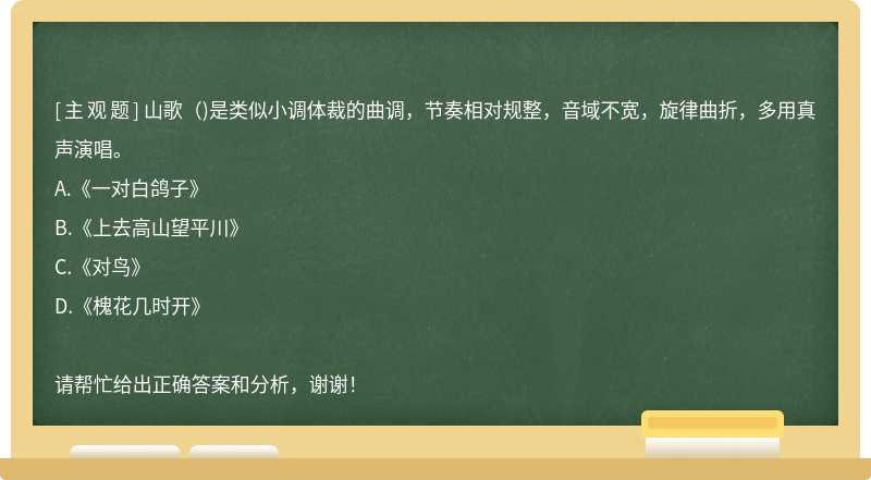 山歌()是类似小调体裁的曲调，节奏相对规整，音域不宽，旋律曲折，多用真声演唱。