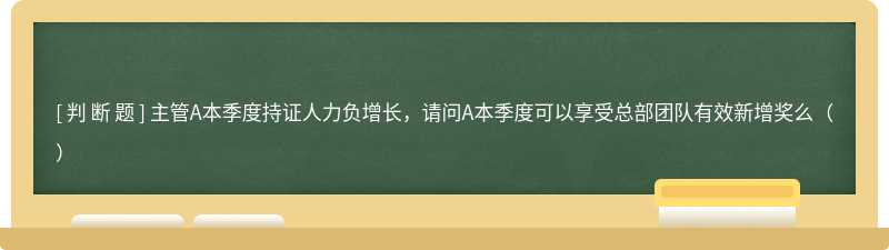 主管A本季度持证人力负增长，请问A本季度可以享受总部团队有效新增奖么（）