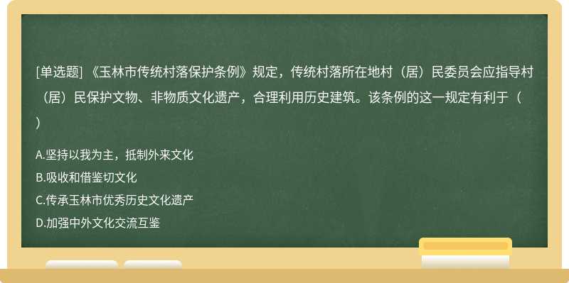 《玉林市传统村落保护条例》规定，传统村落所在地村（居）民委员会应指导村（居）民保护文物、非物质文化遗产，合理利用历史建筑。该条例的这一规定有利于（）