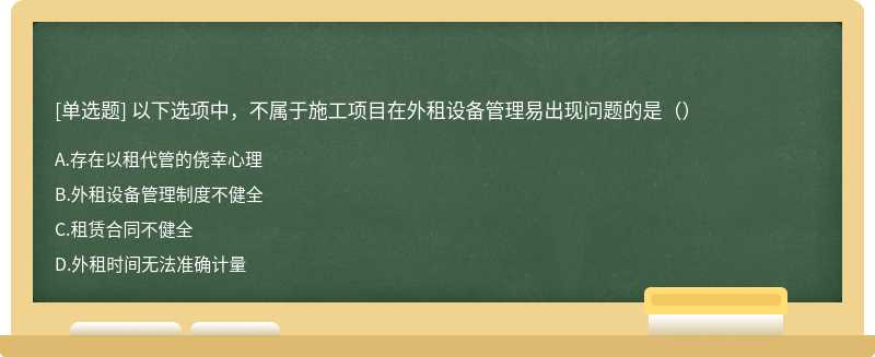 以下选项中，不属于施工项目在外租设备管理易出现问题的是（）