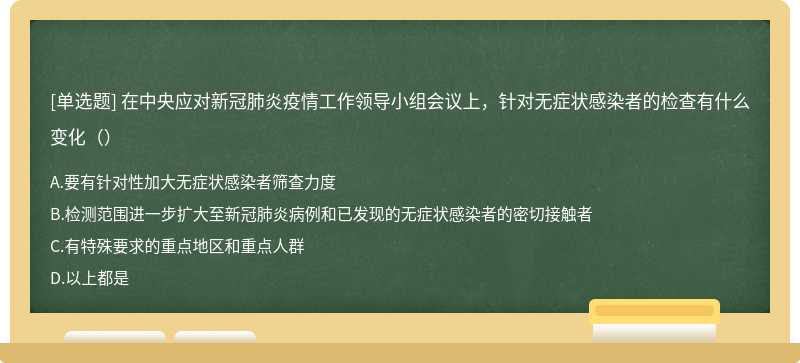 在中央应对新冠肺炎疫情工作领导小组会议上，针对无症状感染者的检查有什么变化（）