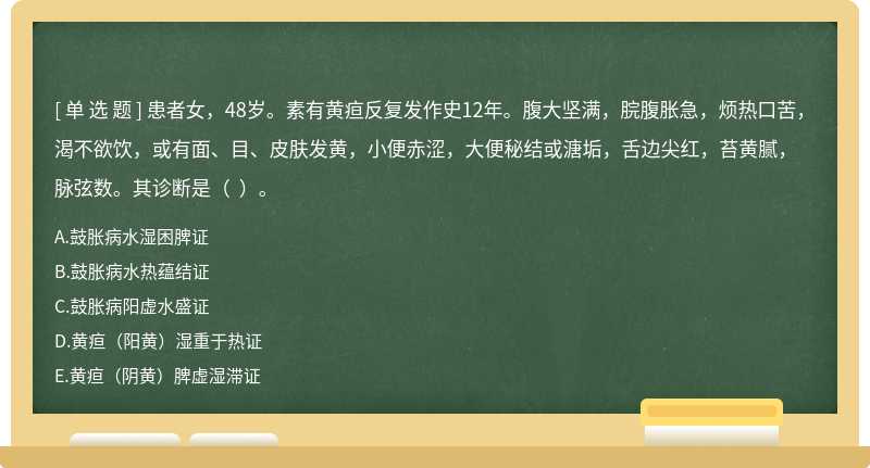 患者女，48岁。素有黄疸反复发作史12年。腹大坚满，脘腹胀急，烦热口苦，渴不欲饮，或有面、目、皮肤发黄，小便赤涩，大便秘结或溏垢，舌边尖红，苔黄腻，脉弦数。其诊断是（  ）。