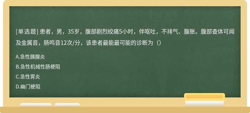 患者，男，35岁，腹部剧烈绞痛5小时，伴呕吐，不排气、腹胀。腹部查体可闻及金属音，肠鸣音12次/分，该患者最能最可能的诊断为（）