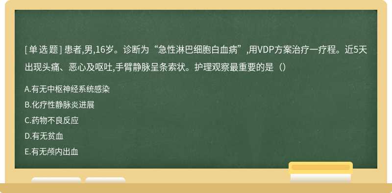 患者,男,16岁。诊断为“急性淋巴细胞白血病”,用VDP方案治疗一疗程。近5天出现头痛、恶心及呕吐,手臂静脉呈条索状。护理观察最重要的是（）