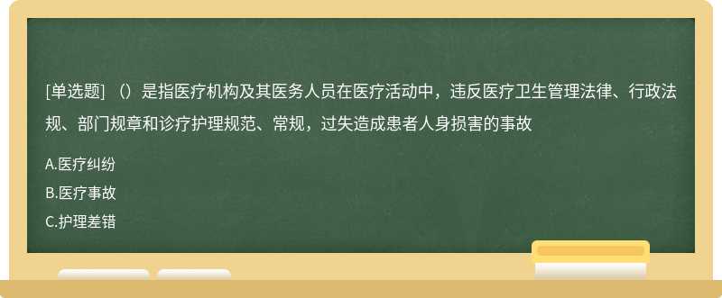 （）是指医疗机构及其医务人员在医疗活动中，违反医疗卫生管理法律、行政法规、部门规章和诊疗护理规范、常规，过失造成患者人身损害的事故