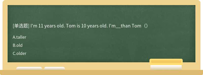 I'm 11 years old. Tom is 10 years old. I'm__than Tom（）