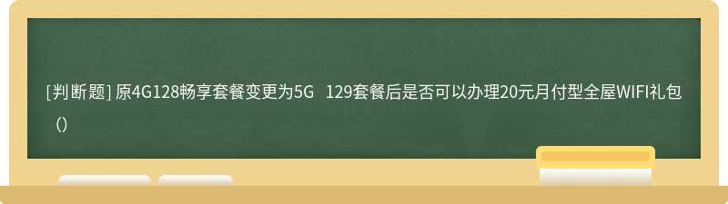 原4G128畅享套餐变更为5G 129套餐后是否可以办理20元月付型全屋WIFI礼包（）