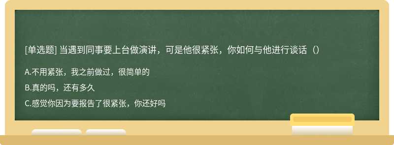 当遇到同事要上台做演讲，可是他很紧张，你如何与他进行谈话（）