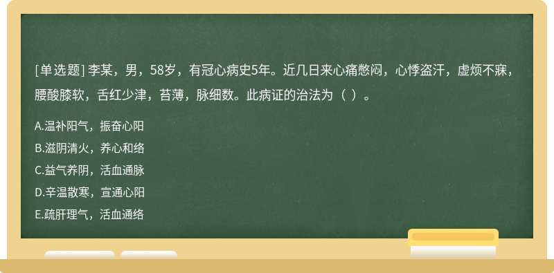 李某，男，58岁，有冠心病史5年。近几日来心痛憋闷，心悸盗汗，虚烦不寐，腰酸膝软，舌红少津，苔薄，脉细数。此病证的治法为（  ）。