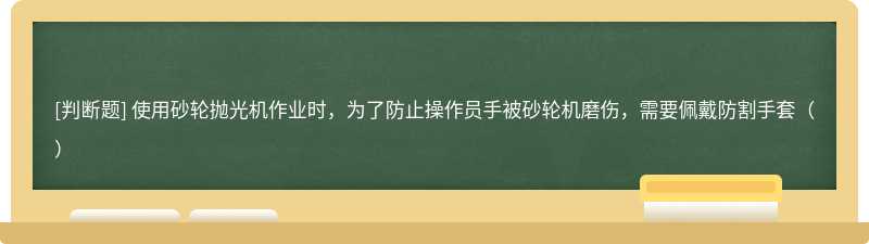 使用砂轮抛光机作业时，为了防止操作员手被砂轮机磨伤，需要佩戴防割手套（）