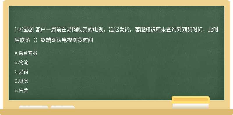 客户一周前在易购购买的电视，延迟发货，客服知识库未查询到到货时间，此时应联系（）终端确认电视到货时间