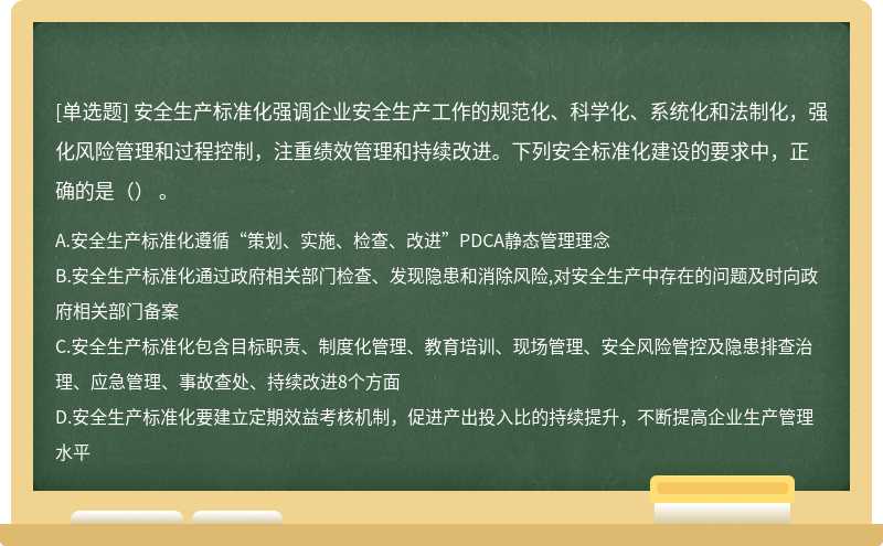 安全生产标准化强调企业安全生产工作的规范化、科学化、系统化和法制化，强化风险管理和过程控制，注重绩效管理和持续改进。下列安全标准化建设的要求中，正确的是（） 。