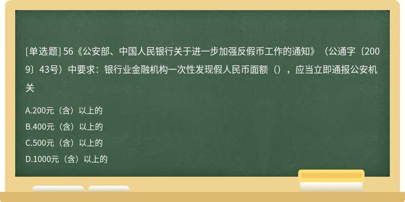 56《公安部、中国人民银行关于进一步加强反假币工作的通知》（公通字〔2009〕43号）中要求：银行业金融机构一次性发现假人民币面额（），应当立即通报公安机关