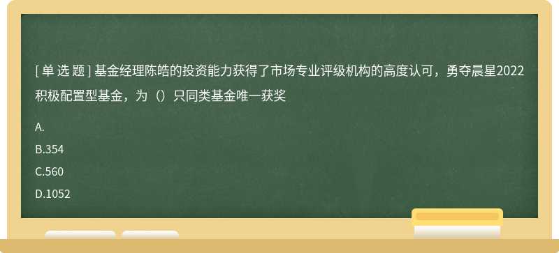 基金经理陈皓的投资能力获得了市场专业评级机构的高度认可，勇夺晨星2022积极配置型基金，为（）只同类基金唯一获奖