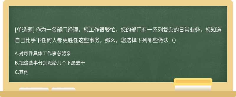 作为一名部门经理，您工作很繁忙，您的部门有一系列复杂的日常业务，您知道自己比手下任何人都更胜任这些事务，那么，您选择下列哪些做法（）