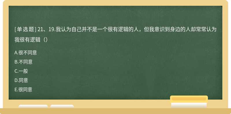 21、19.我认为自己并不是一个很有逻辑的人，但我意识到身边的人却常常认为我很有逻辑（）