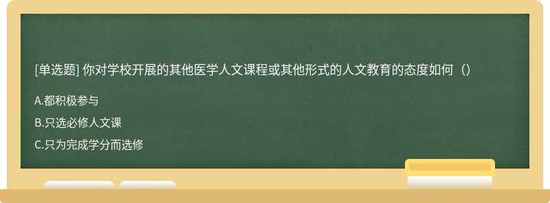 你对学校开展的其他医学人文课程或其他形式的人文教育的态度如何（）