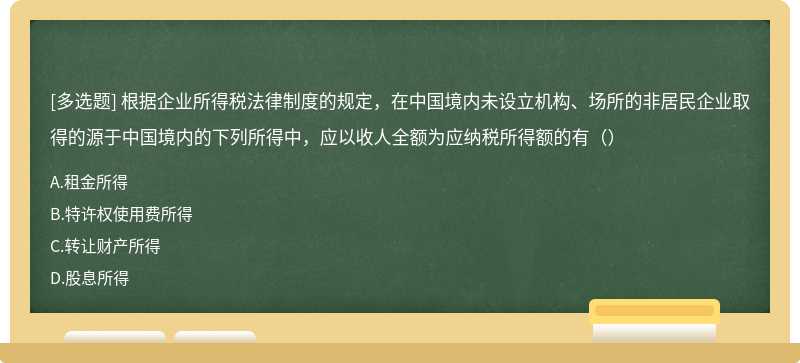 根据企业所得税法律制度的规定，在中国境内未设立机构、场所的非居民企业取得的源于中国境内的下列所得中，应以收人全额为应纳税所得额的有（）