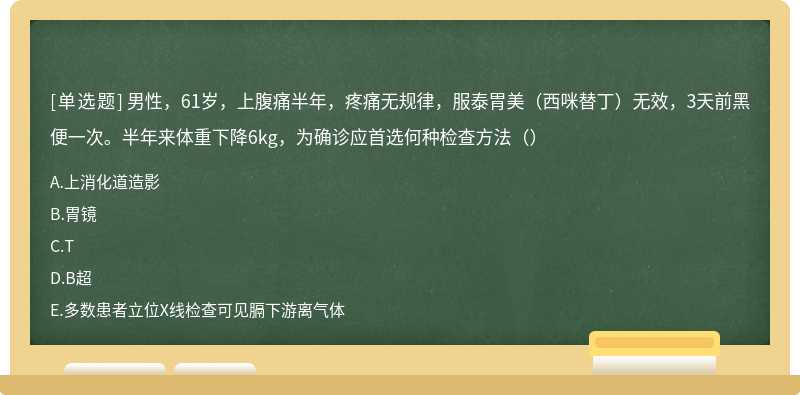 男性，61岁，上腹痛半年，疼痛无规律，服泰胃美（西咪替丁）无效，3天前黑便一次。半年来体重下降6kg，为确诊应首选何种检查方法（）