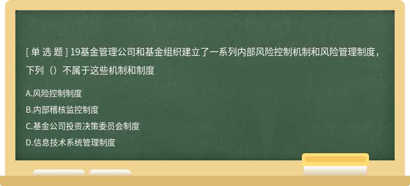 19基金管理公司和基金组织建立了一系列内部风险控制机制和风险管理制度，下列（）不属于这些机制和制度