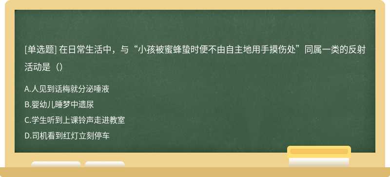 在日常生活中，与“小孩被蜜蜂蛰时便不由自主地用手摸伤处”同属一类的反射活动是（）