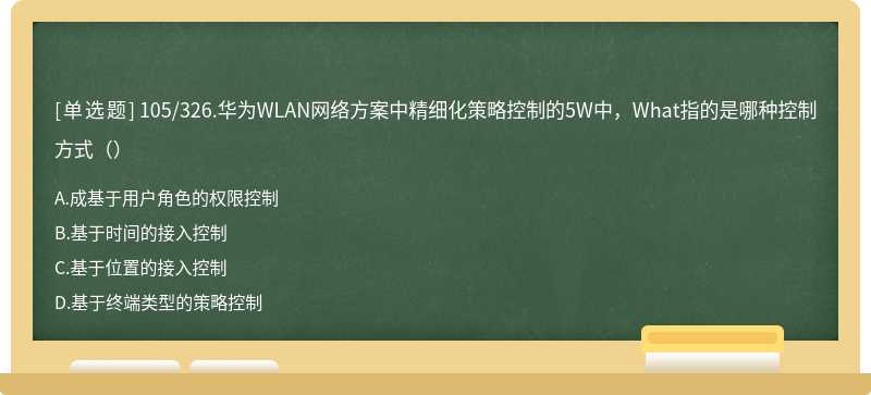 105/326.华为WLAN网络方案中精细化策略控制的5W中，What指的是哪种控制方式（）