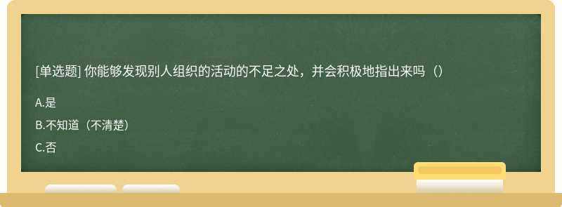 你能够发现别人组织的活动的不足之处，并会积极地指出来吗（）