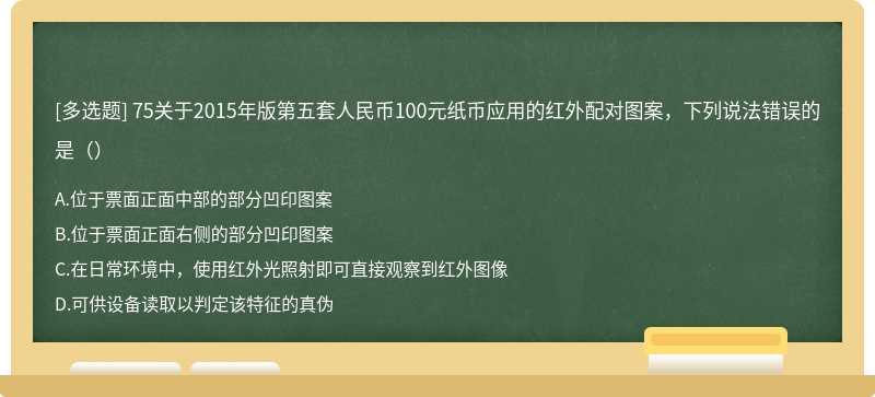 75关于2015年版第五套人民币100元纸币应用的红外配对图案，下列说法错误的是（）