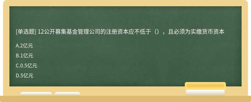 12公开募集基金管理公司的注册资本应不低于（），且必须为实缴货币资本