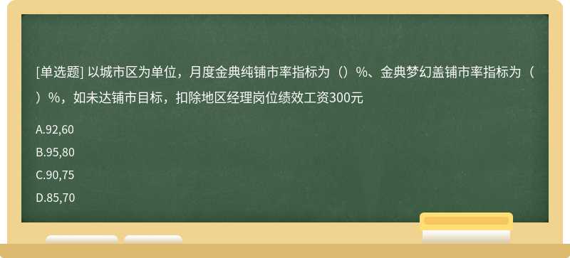 以城市区为单位，月度金典纯铺市率指标为（）%、金典梦幻盖铺市率指标为（）%，如未达铺市目标，扣除地区经理岗位绩效工资300元