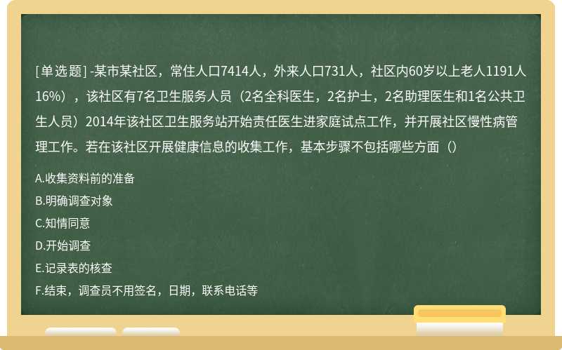 -某市某社区，常住人口7414人，外来人口731人，社区内60岁以上老人1191人16%），该社区有7名卫生服务人员（2名全科医生，2名护士，2名助理医生和1名公共卫生人员）2014年该社区卫生服务站开始责任医生进家庭试点工作，并开展社区慢性病管理工作。若在该社区开展健康信息的收集工作，基本步骤不包括哪些方面（）