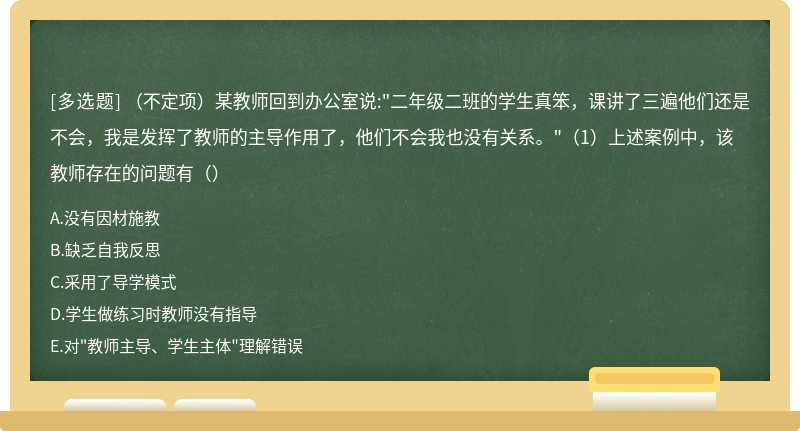 （不定项）某教师回到办公室说:"二年级二班的学生真笨，课讲了三遍他们还是不会，我是发挥了教师的主导作用了，他们不会我也没有关系。"（1）上述案例中，该教师存在的问题有（）