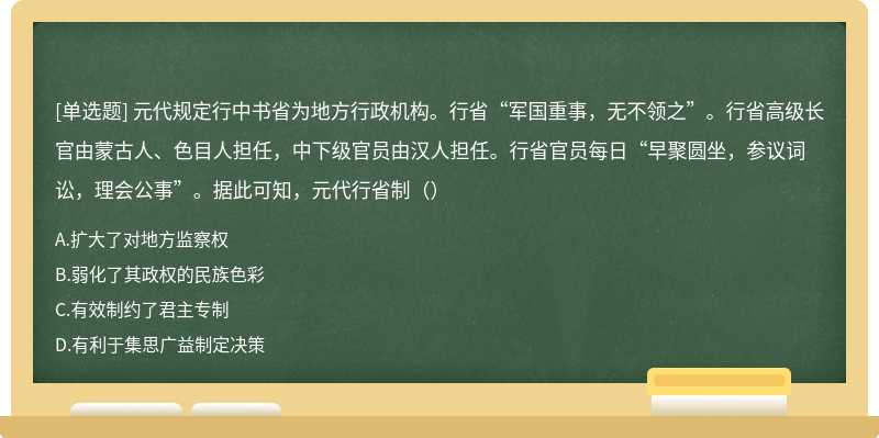 元代规定行中书省为地方行政机构。行省“军国重事，无不领之”。行省高级长官由蒙古人、色目人担任，中下级官员由汉人担任。行省官员每日“早聚圆坐，参议词讼，理会公事”。据此可知，元代行省制（）