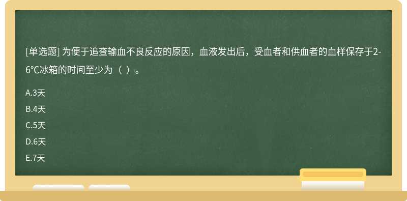 为便于追查输血不良反应的原因，血液发出后，受血者和供血者的血样保存于2-6℃冰箱的时间至少为（  ）。