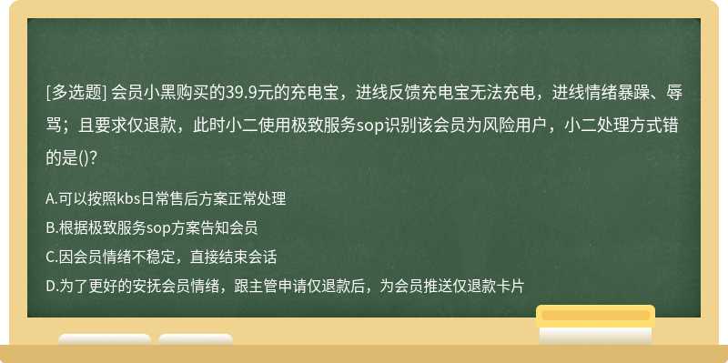 会员小黑购买的39.9元的充电宝，进线反馈充电宝无法充电，进线情绪暴躁、辱骂；且要求仅退款，此时小二使用极致服务sop识别该会员为风险用户，小二处理方式错的是()？