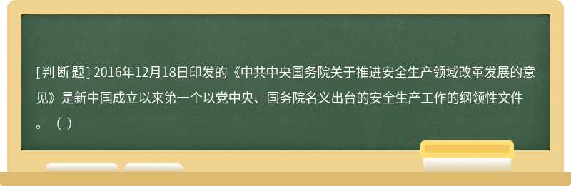 2016年12月18日印发的《中共中央国务院关于推进安全生产领域改革发展的意见》是新中国成立以来第一个以党中央、国务院名义出台的安全生产工作的纲领性文件。（  ）