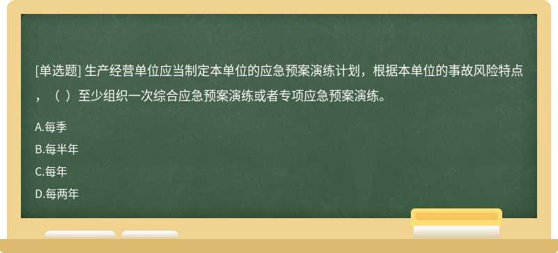 生產(chǎn)經(jīng)營單位應(yīng)當(dāng)制定本單位的應(yīng)急預(yù)案演練計(jì)劃，根據(jù)本單位的事故風(fēng)險(xiǎn)特點(diǎn)，（  ）至少組織一次綜合應(yīng)急預(yù)案演練或者專項(xiàng)應(yīng)急預(yù)案演練。
