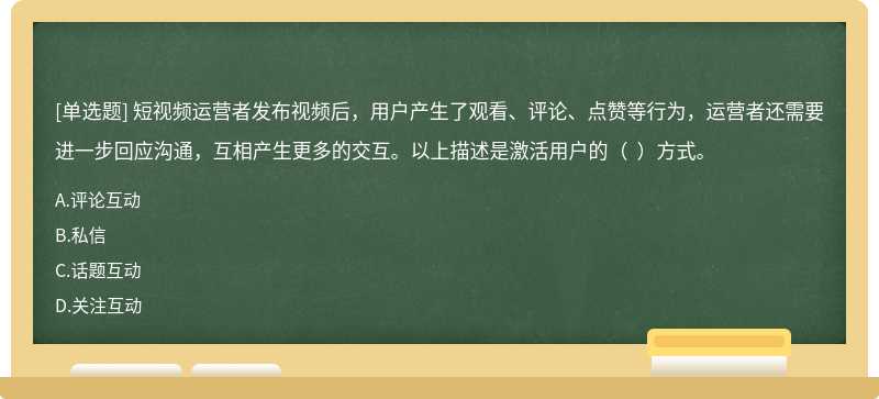 短视频运营者发布视频后，用户产生了观看、评论、点赞等行为，运营者还需要进一步回应沟通，互相产生更多的交互。以上描述是激活用户的（  ）方式。