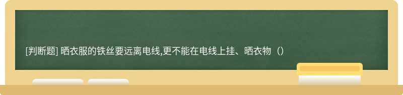 晒衣服的铁丝要远离电线,更不能在电线上挂、晒衣物()