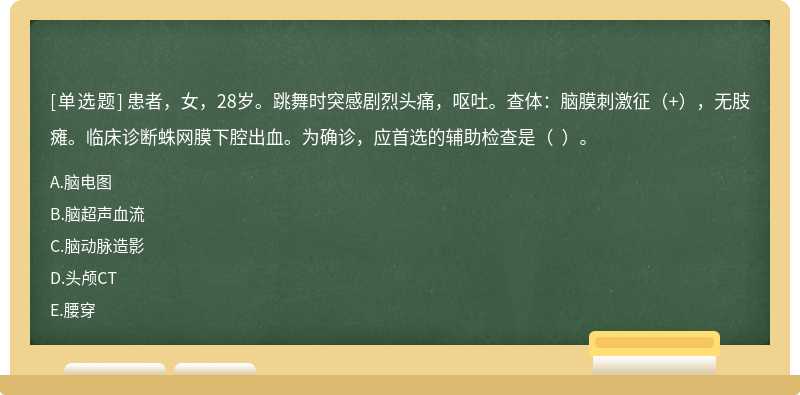 患者，女，28岁。跳舞时突感剧烈头痛，呕吐。查体：脑膜刺激征（+），无肢瘫。临床诊断蛛网膜下腔出血。为确诊，应首选的辅助检查是（  ）。