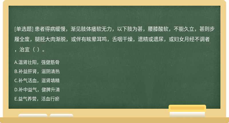 患者得病缓慢，渐见肢体痿软无力，以下肢为甚，腰膝酸软，不能久立，甚则步履全废，腿胫大肉渐脱，或伴有眩晕耳鸣，舌咽干燥，遗精或遗尿，或妇女月经不调者，治宜（  ）。