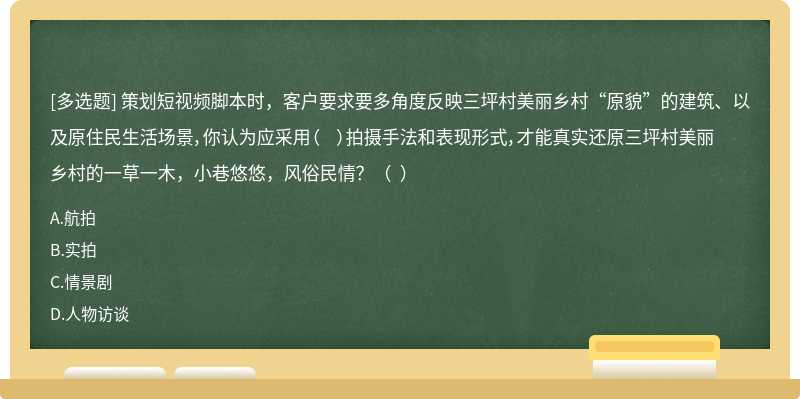 策划短视频脚本时，客户要求要多角度反映三坪村美丽乡村“原貌”的建筑、以及原住民生活场景，你认为应采用（  ）拍摄手法和表现形式，才能真实还原三坪村美丽乡村的一草一木，小巷悠悠，风俗民情？（  ）