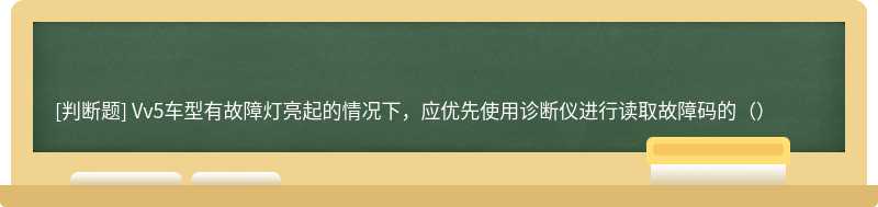 Vv5车型有故障灯亮起的情况下，应优先使用诊断仪进行读取故障码的（）