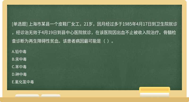 上海市某县一个皮鞋厂女工，21岁，因月经过多于1985年4月17日到卫生院就诊，经诊治无效于4月19日到县中心医院就诊，在该医院因出血不止被收入院治疗。骨髓检查诊断为再生障碍性贫血。该患者病因最可能是（  ）。