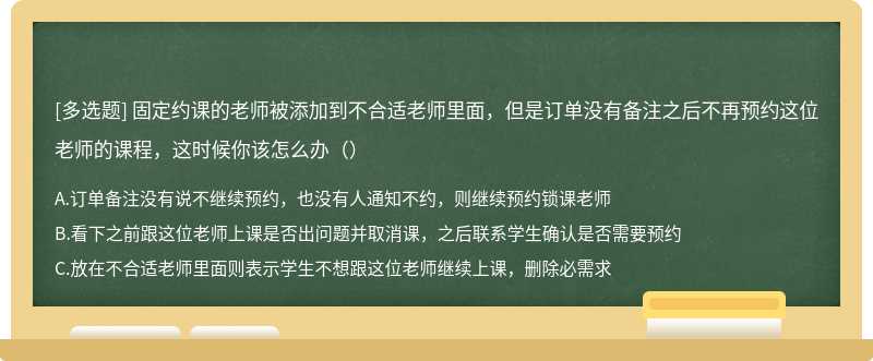 固定约课的老师被添加到不合适老师里面，但是订单没有备注之后不再预约这位老师的课程，这时候你该怎么办（）