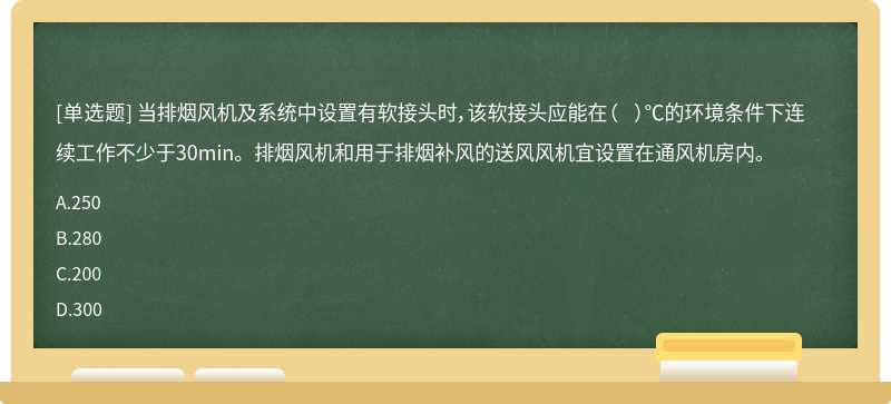 当排烟风机及系统中设置有软接头时，该软接头应能在（  ）℃的环境条件下连续工作不少于30min。排烟风机和用于排烟补风的送风风机宜设置在通风机房内。