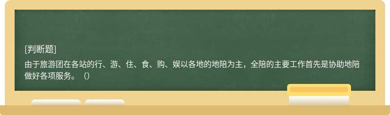 由于旅游团在各站的行、游、住、食、购、娱以各地的地陪为主，全陪的主要工作首先是协助地陪做好各项服务。（）