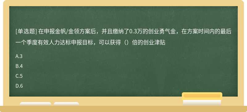 在申报金帆/金领方案后，并且缴纳了0.3万的创业勇气金，在方案时间内的最后一个季度有效人力达标申报目标，可以获得（）倍的创业津贴