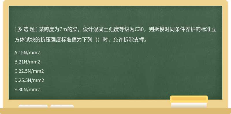 某跨度为7m的梁，设计混凝土强度等级为C30，则拆模时同条件养护的标准立方体试块的抗压强度标准值为下列（）时，允许拆除支撑。